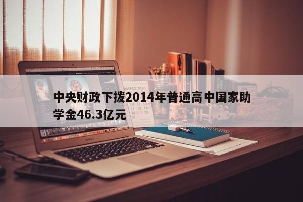 中央财政下拨2014年普通高中国家助学金46.3亿元