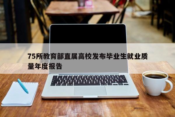 75所教育部直属高校发布毕业生就业质量年度报告