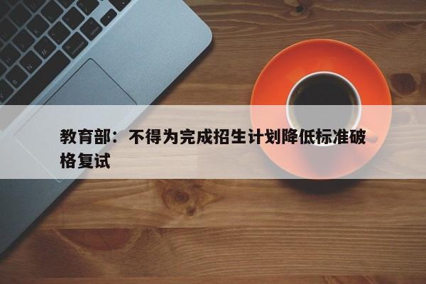 教育部：不得为完成招生计划降低标准破格复试