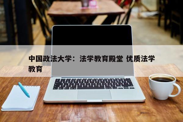 中国政法大学：法学教育殿堂 优质法学教育