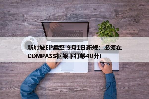 新加坡EP续签 9月1日新规：必须在COMPASS框架下打够40分！