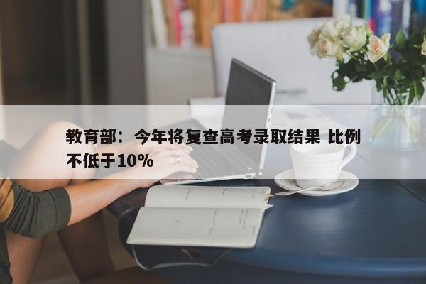 教育部：今年将复查高考录取结果 比例不低于10%