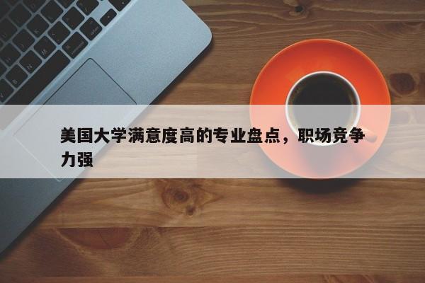 美国大学满意度高的专业盘点，职场竞争力强