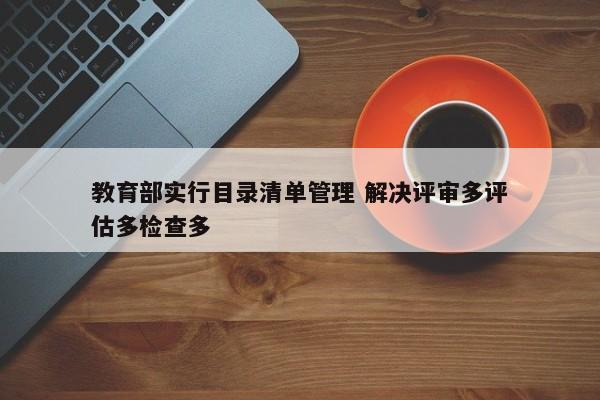 教育部实行目录清单管理 解决评审多评估多检查多