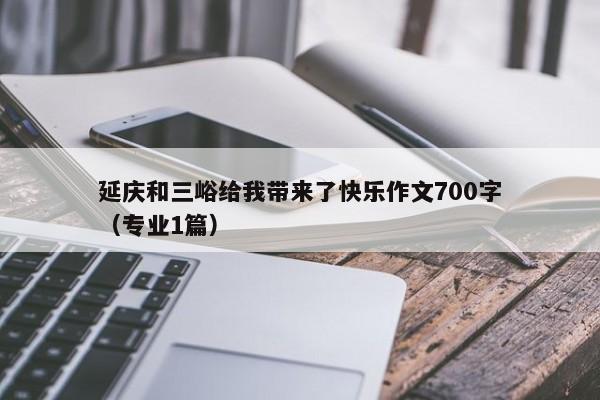 延庆和三峪给我带来了快乐作文700字（专业1篇）