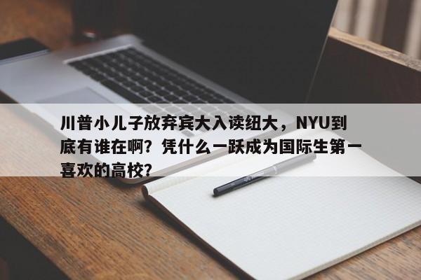 川普小儿子放弃宾大入读纽大，NYU到底有谁在啊？凭什么一跃成为国际生第一喜欢的高校？