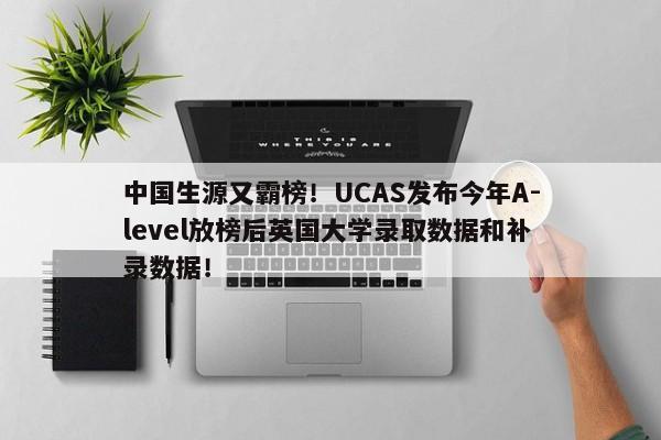 中国生源又霸榜！UCAS发布今年A-level放榜后英国大学录取数据和补录数据！