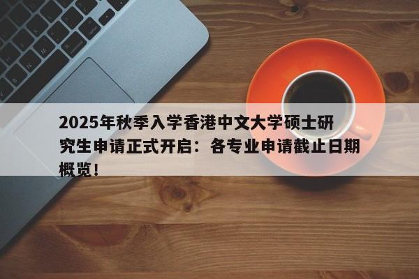 2025年秋季入学香港中文大学硕士研究生申请正式开启：各专业申请截止日期概览！