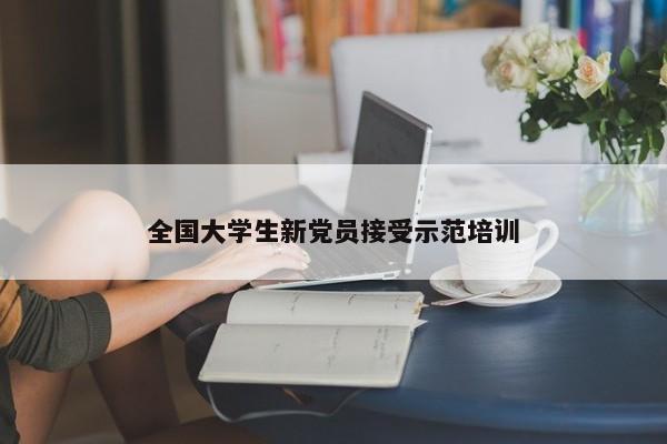 全国大学生新党员接受示范培训