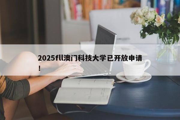 2025fll澳门科技大学已开放申请！