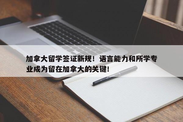 加拿大留学签证新规！语言能力和所学专业成为留在加拿大的关键！