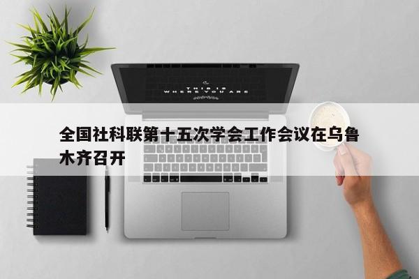 全国社科联第十五次学会工作会议在乌鲁木齐召开