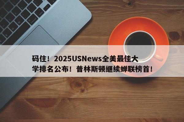 码住！2025USNews全美最佳大学排名公布！普林斯顿继续蝉联榜首！