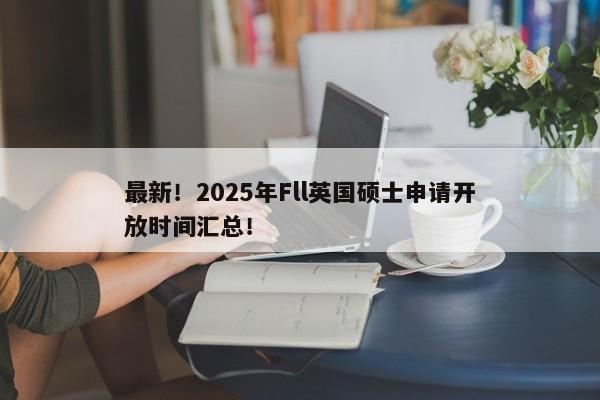 最新！2025年Fll英国硕士申请开放时间汇总！