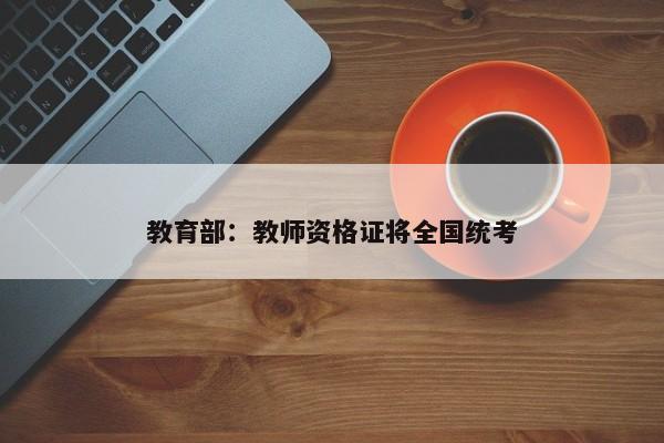 教育部：教师资格证将全国统考