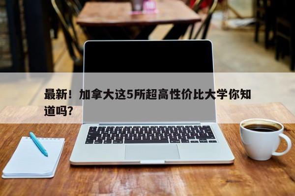 最新！加拿大这5所超高性价比大学你知道吗？