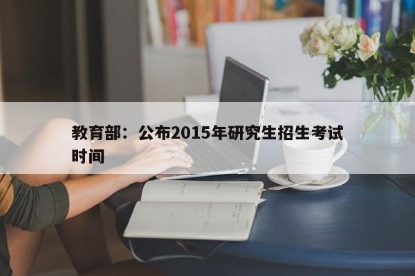 教育部：公布2015年研究生招生考试时间