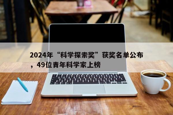 2024年“科学探索奖”获奖名单公布，49位青年科学家上榜