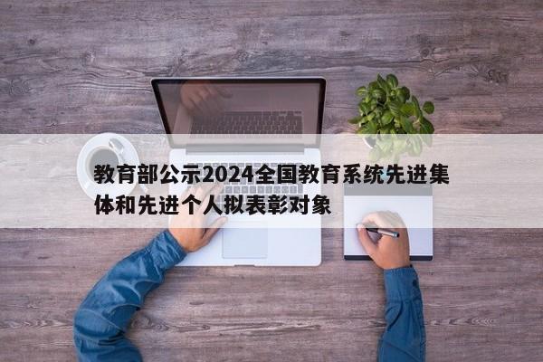 教育部公示2024全国教育系统先进集体和先进个人拟表彰对象