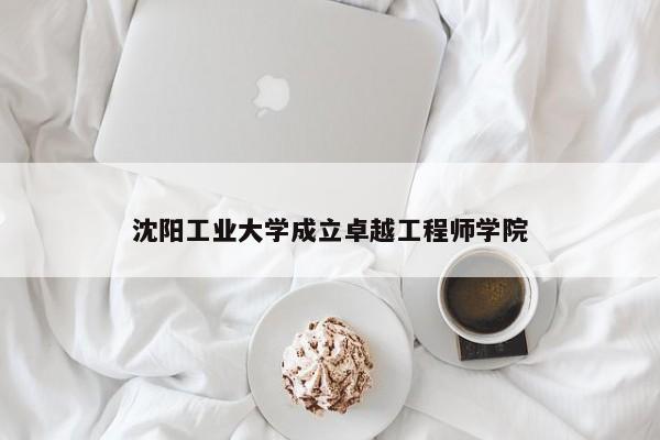 沈阳工业大学成立卓越工程师学院