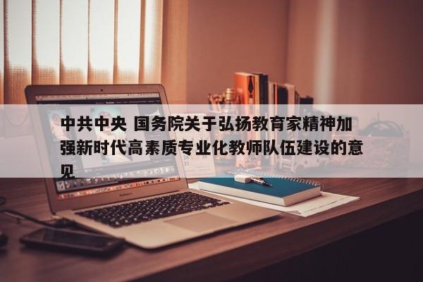 中共中央 国务院关于弘扬教育家精神加强新时代高素质专业化教师队伍建设的意见