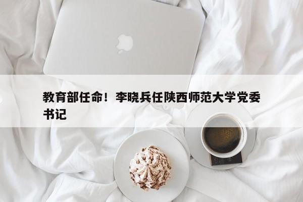 教育部任命！李晓兵任陕西师范大学党委书记