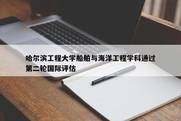 哈尔滨工程大学船舶与海洋工程学科通过第二轮国际评估