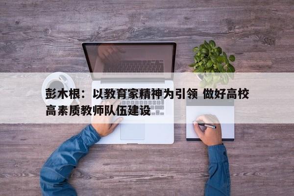 彭木根：以教育家精神为引领 做好高校高素质教师队伍建设