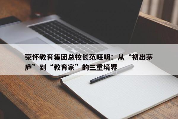 荣怀教育集团总校长范旺明：从“初出茅庐”到“教育家”的三重境界