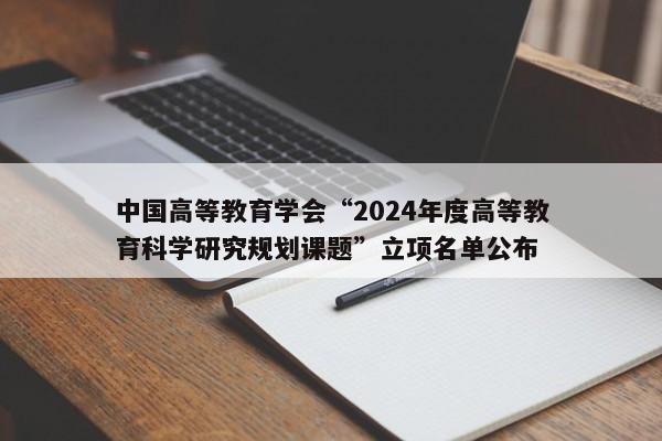 中国高等教育学会“2024年度高等教育科学研究规划课题”立项名单公布