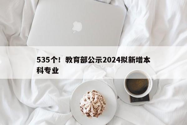 535个！教育部公示2024拟新增本科专业