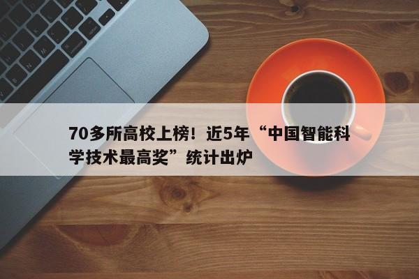 70多所高校上榜！近5年“中国智能科学技术最高奖”统计出炉