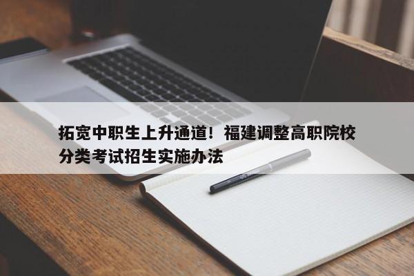 拓宽中职生上升通道！福建调整高职院校分类考试招生实施办法