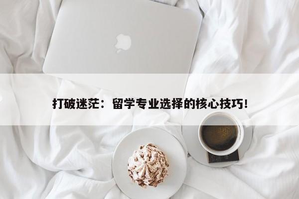 打破迷茫：留学专业选择的核心技巧！