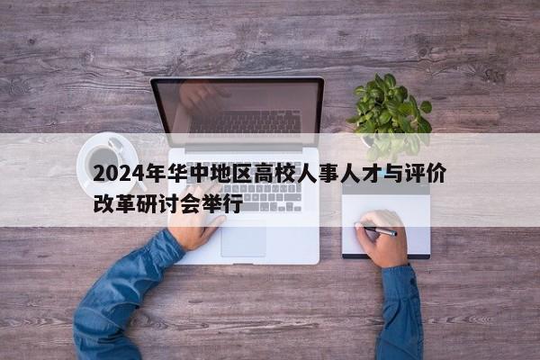 2024年华中地区高校人事人才与评价改革研讨会举行