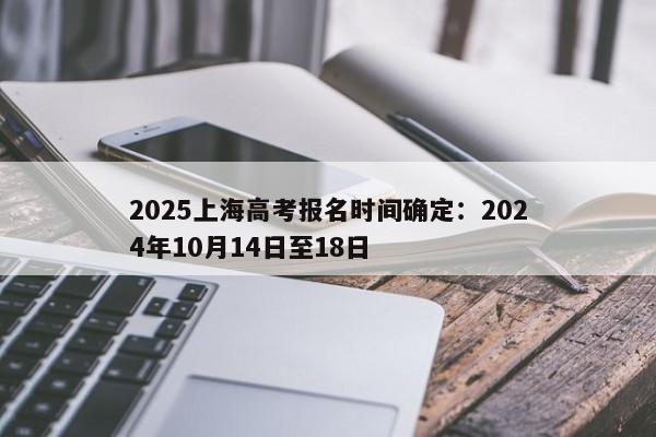 2025上海高考报名时间确定：2024年10月14日至18日