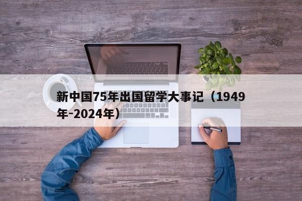 新中国75年出国留学大事记（1949年-2024年）