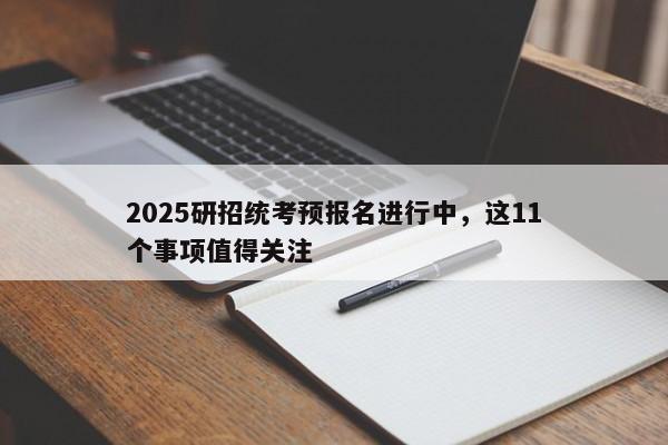 2025研招统考预报名进行中，这11个事项值得关注