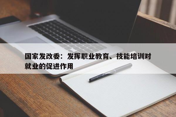 国家发改委：发挥职业教育、技能培训对就业的促进作用