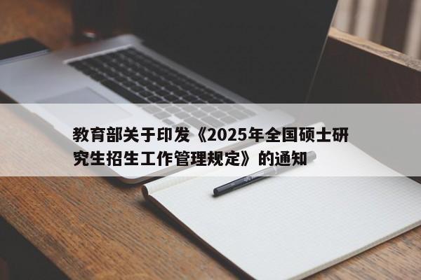 教育部关于印发《2025年全国硕士研究生招生工作管理规定》的通知