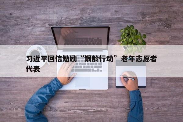 习近平回信勉励“银龄行动”老年志愿者代表