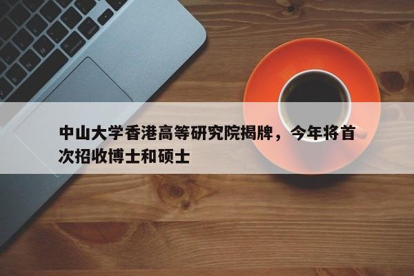 中山大学香港高等研究院揭牌，今年将首次招收博士和硕士