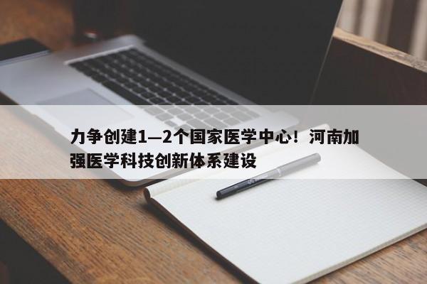 力争创建1—2个国家医学中心！河南加强医学科技创新体系建设