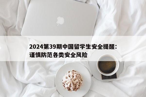 2024第39期中国留学生安全提醒：谨慎防范各类安全风险