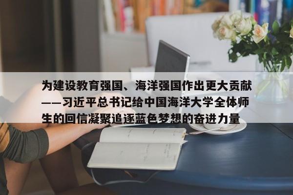 为建设教育强国、海洋强国作出更大贡献——习近平总书记给中国海洋大学全体师生的回信凝聚追逐蓝色梦想的奋进力量