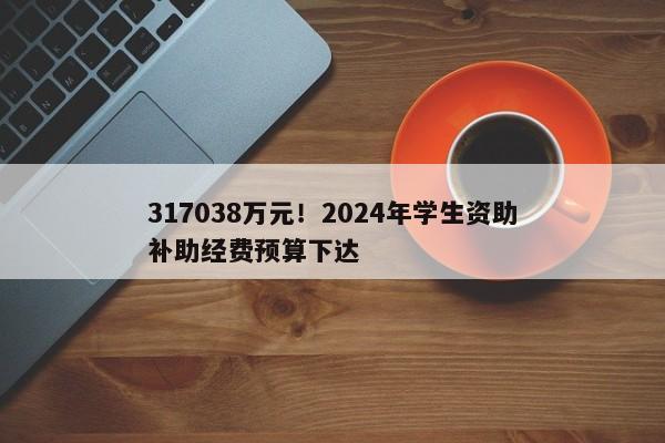 317038万元！2024年学生资助补助经费预算下达