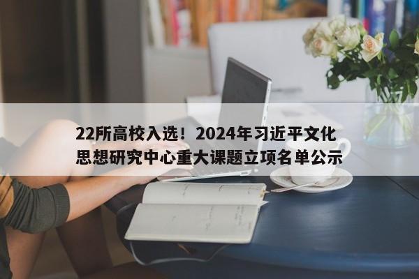 22所高校入选！2024年习近平文化思想研究中心重大课题立项名单公示