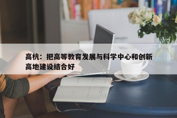 高杭：把高等教育发展与科学中心和创新高地建设结合好