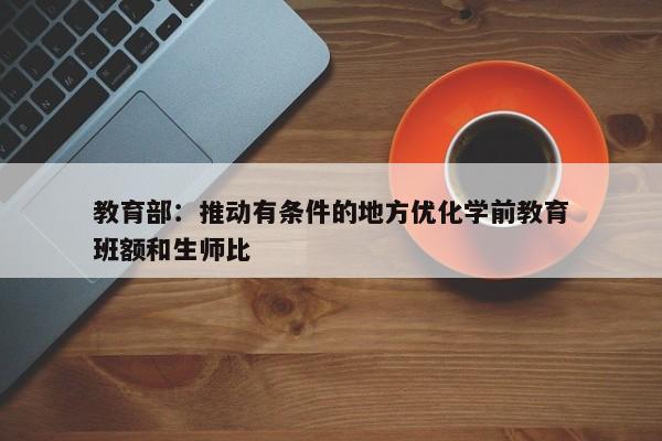 教育部：推动有条件的地方优化学前教育班额和生师比