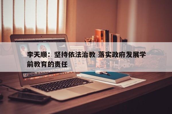 李天顺：坚持依法治教 落实政府发展学前教育的责任